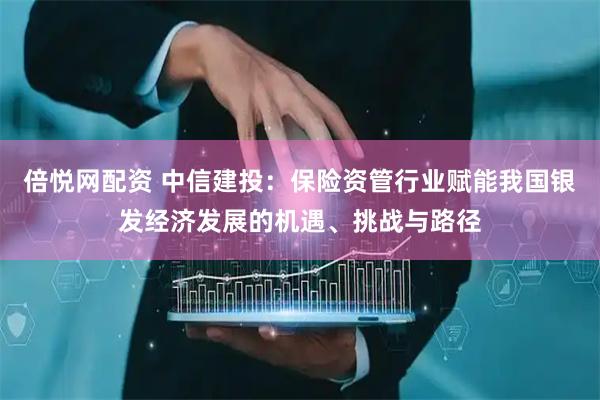 倍悦网配资 中信建投：保险资管行业赋能我国银发经济发展的机遇、挑战与路径