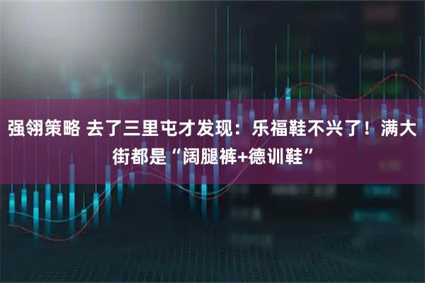 强翎策略 去了三里屯才发现：乐福鞋不兴了！满大街都是“阔腿裤+德训鞋”