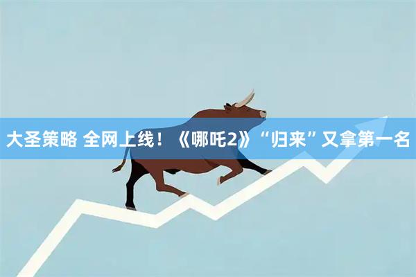 大圣策略 全网上线！《哪吒2》“归来”又拿第一名