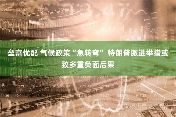 垒富优配 气候政策“急转弯” 特朗普激进举措或致多重负面后果