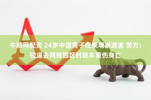 牛顺网配资 24岁中国男子在柬埔寨遇害 警方：被逼去网赌园区时跳车重伤身亡