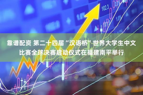 靠谱配资 第二十四届“汉语桥”世界大学生中文比赛全球决赛启动仪式在福建南平举行