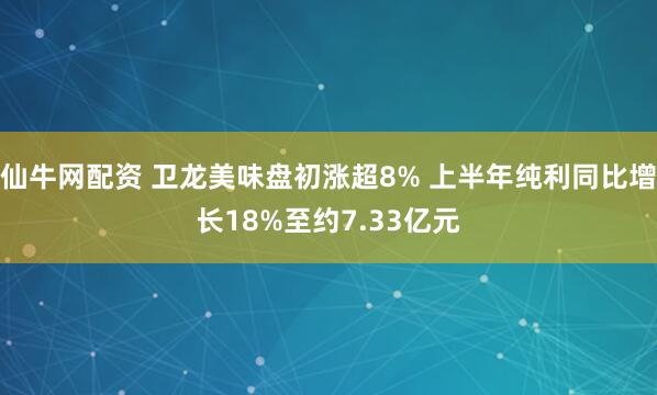 仙牛网配资 卫龙美味盘初涨超8% 上半年纯利同比增长18%至约7.33亿元