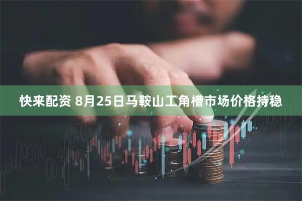 快来配资 8月25日马鞍山工角槽市场价格持稳
