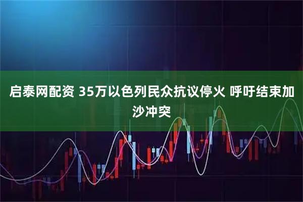 启泰网配资 35万以色列民众抗议停火 呼吁结束加沙冲突