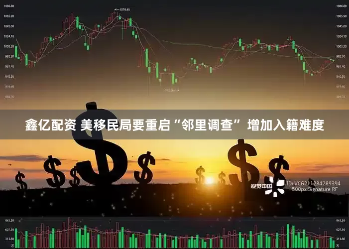 鑫亿配资 美移民局要重启“邻里调查” 增加入籍难度