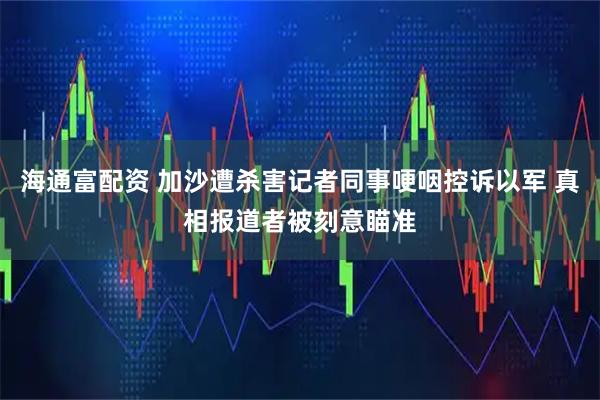海通富配资 加沙遭杀害记者同事哽咽控诉以军 真相报道者被刻意瞄准