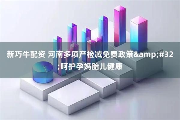 新巧牛配资 河南多项产检减免费政策&#32;呵护孕妈胎儿健康