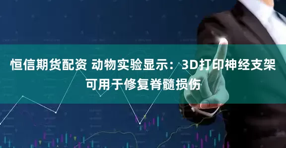 恒信期货配资 动物实验显示：3D打印神经支架可用于修复脊髓损伤
