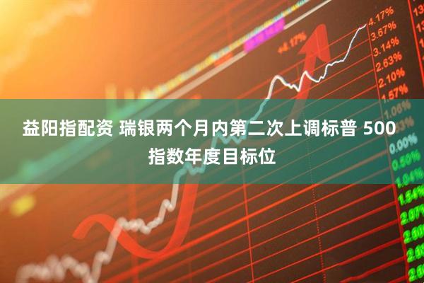 益阳指配资 瑞银两个月内第二次上调标普 500 指数年度目标位