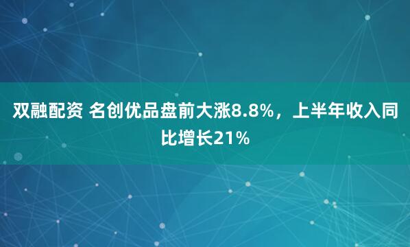 双融配资 名创优品盘前大涨8.8%，上半年收入同比增长21%