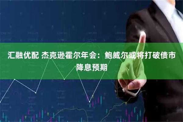 汇融优配 杰克逊霍尔年会：鲍威尔或将打破债市降息预期