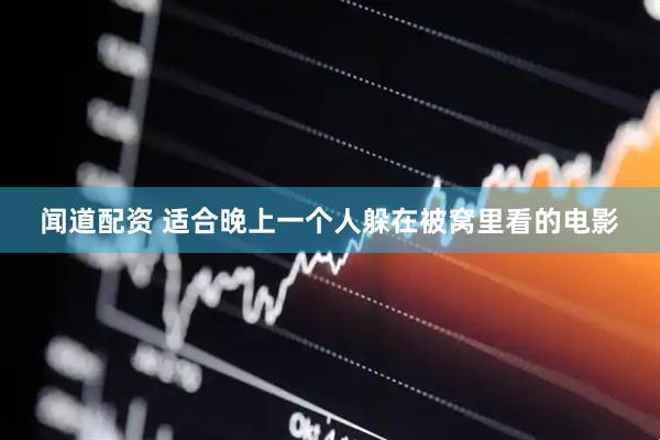 闻道配资 适合晚上一个人躲在被窝里看的电影