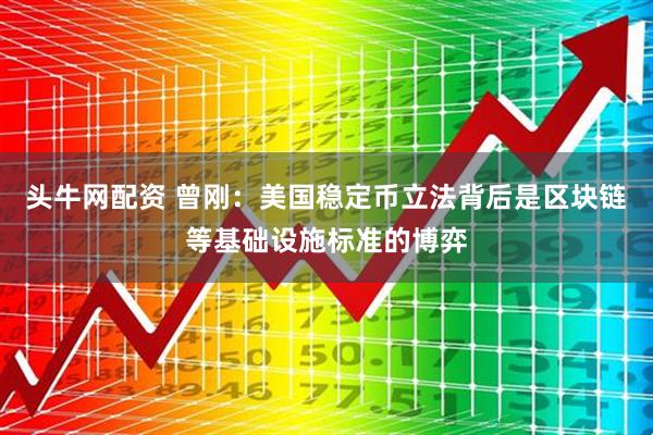头牛网配资 曾刚：美国稳定币立法背后是区块链等基础设施标准的博弈
