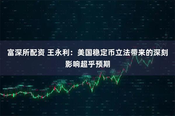 富深所配资 王永利：美国稳定币立法带来的深刻影响超乎预期