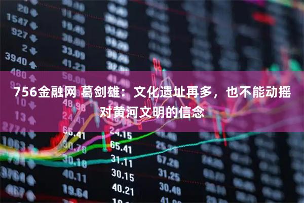 756金融网 葛剑雄：文化遗址再多，也不能动摇对黄河文明的信念