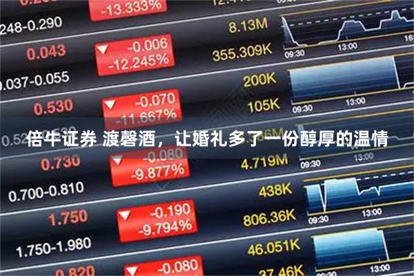 倍牛证券 渡磬酒，让婚礼多了一份醇厚的温情