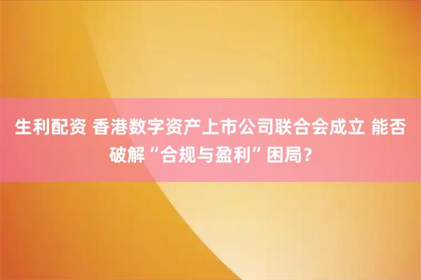 生利配资 香港数字资产上市公司联合会成立 能否破解“合规与盈利”困局？