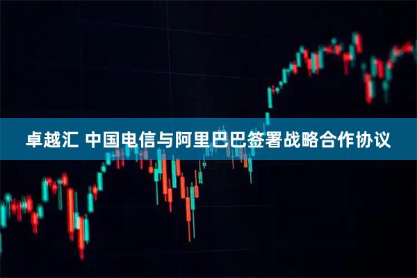 卓越汇 中国电信与阿里巴巴签署战略合作协议