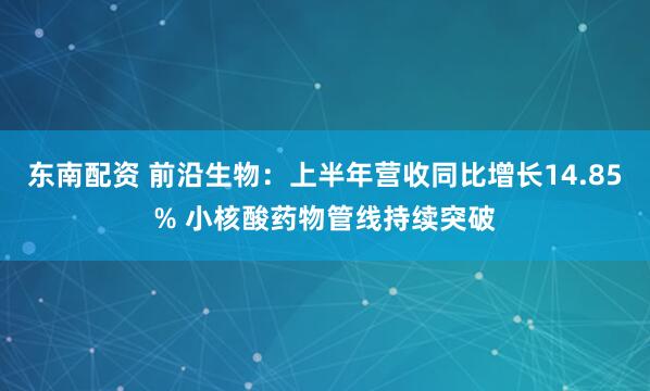东南配资 前沿生物：上半年营收同比增长14.85% 小核酸药物管线持续突破