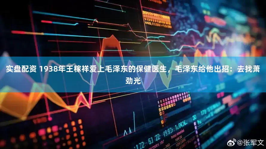 实盘配资 1938年王稼祥爱上毛泽东的保健医生，毛泽东给他出招：去找萧劲光