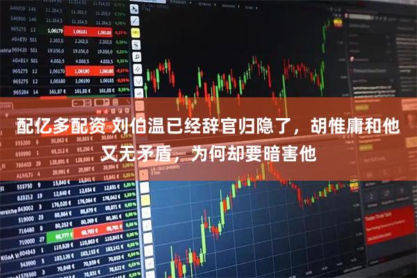 配亿多配资 刘伯温已经辞官归隐了，胡惟庸和他又无矛盾，为何却要暗害他