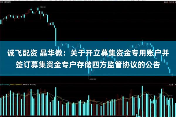 诚飞配资 晶华微：关于开立募集资金专用账户并签订募集资金专户存储四方监管协议的公告