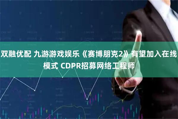 双融优配 九游游戏娱乐《赛博朋克2》有望加入在线模式 CDPR招募网络工程师