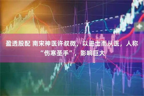 盈透股配 南宋神医许叔微，以进士而从医，人称“伤寒圣手”，影响巨大