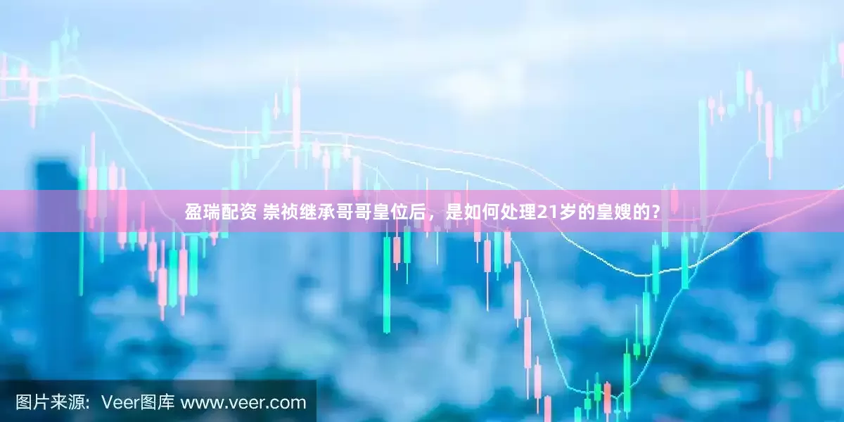 盈瑞配资 崇祯继承哥哥皇位后，是如何处理21岁的皇嫂的？