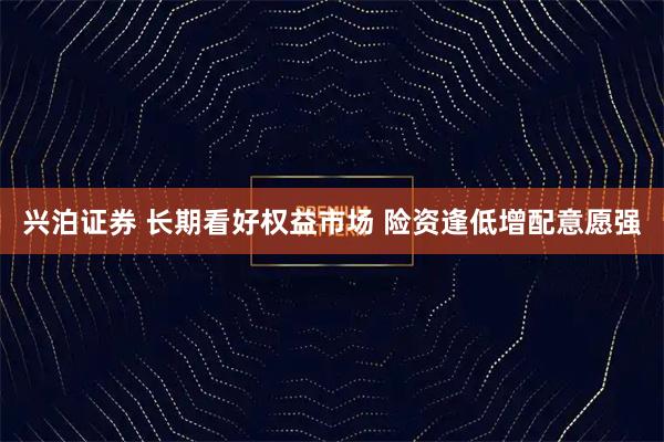 兴泊证券 长期看好权益市场 险资逢低增配意愿强