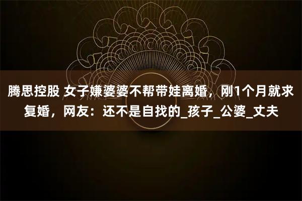 腾思控股 女子嫌婆婆不帮带娃离婚，刚1个月就求复婚，网友：还不是自找的_孩子_公婆_丈夫