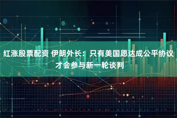 红涨股票配资 伊朗外长：只有美国愿达成公平协议 才会参与新一轮谈判