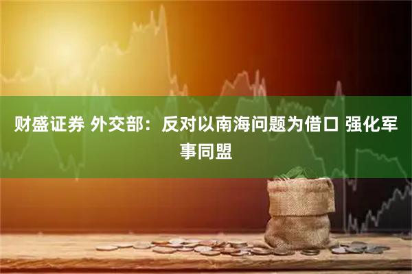 财盛证券 外交部：反对以南海问题为借口 强化军事同盟