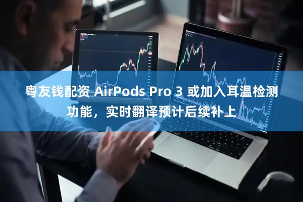 粤友钱配资 AirPods Pro 3 或加入耳温检测功能，实时翻译预计后续补上