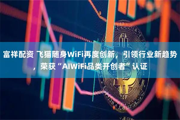 富祥配资 飞猫随身WiFi再度创新，引领行业新趋势，荣获“AIWiFi品类开创者”认证