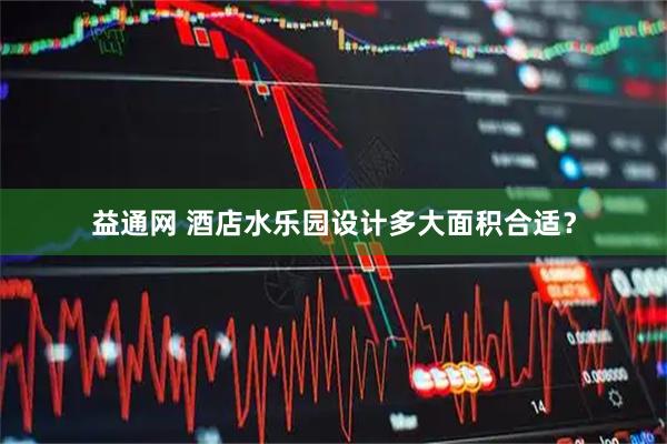 益通网 酒店水乐园设计多大面积合适？