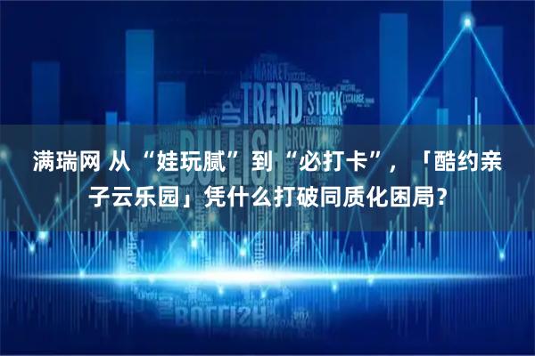 满瑞网 从 “娃玩腻” 到 “必打卡”，「酷约亲子云乐园」凭什么打破同质化困局？