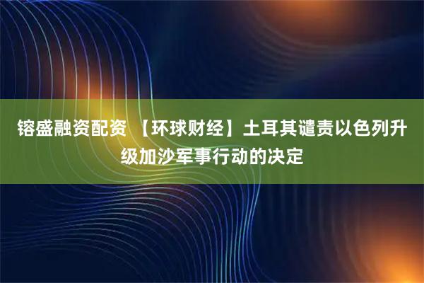 镕盛融资配资 【环球财经】土耳其谴责以色列升级加沙军事行动的决定