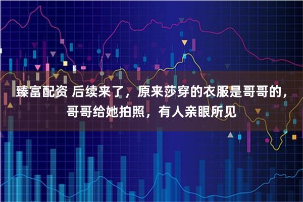 臻富配资 后续来了，原来莎穿的衣服是哥哥的，哥哥给她拍照，有人亲眼所见